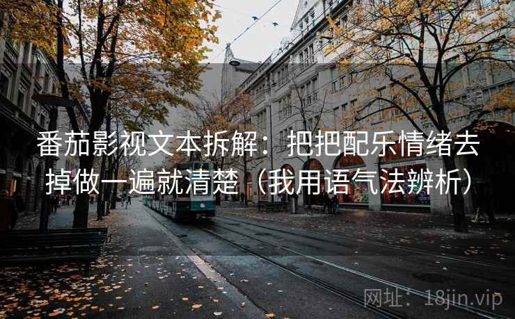 番茄影视文本拆解：把把配乐情绪去掉做一遍就清楚（我用语气法辨析）