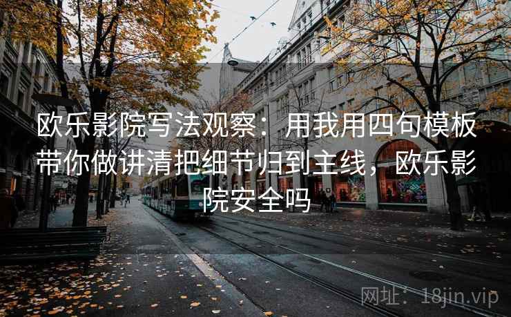 欧乐影院写法观察：用我用四句模板带你做讲清把细节归到主线，欧乐影院安全吗