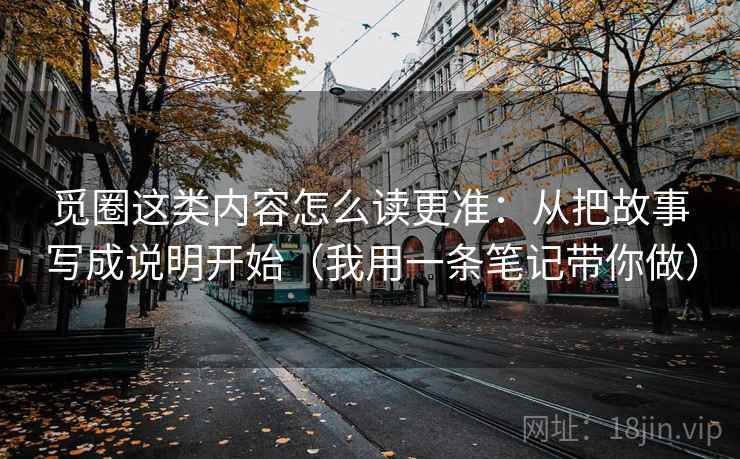 觅圈这类内容怎么读更准：从把故事写成说明开始（我用一条笔记带你做）