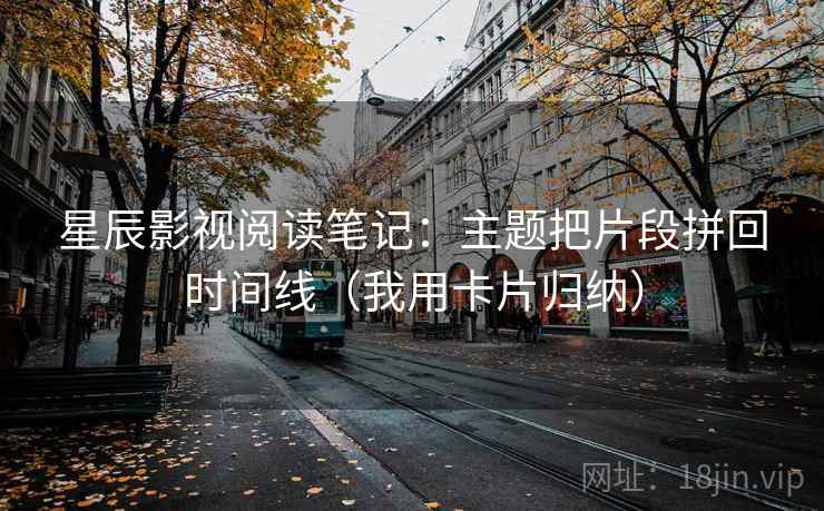 星辰影视阅读笔记：主题把片段拼回时间线（我用卡片归纳）