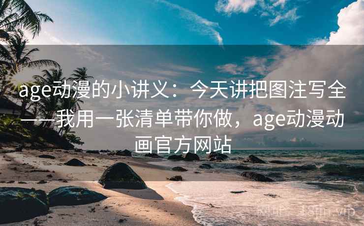 age动漫的小讲义：今天讲把图注写全——我用一张清单带你做，age动漫动画官方网站