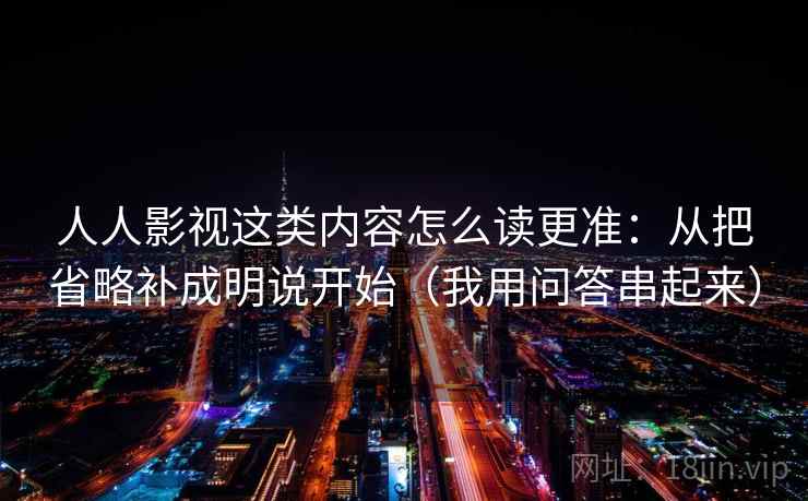人人影视这类内容怎么读更准：从把省略补成明说开始（我用问答串起来）