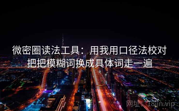 微密圈读法工具：用我用口径法校对把把模糊词换成具体词走一遍