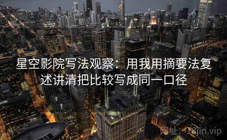 星空影院写法观察：用我用摘要法复述讲清把比较写成同一口径