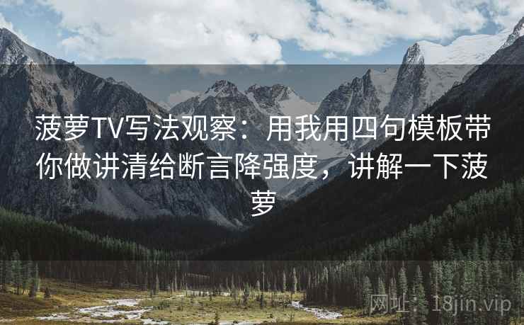 菠萝TV写法观察：用我用四句模板带你做讲清给断言降强度，讲解一下菠萝