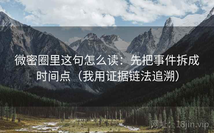 微密圈里这句怎么读：先把事件拆成时间点（我用证据链法追溯）