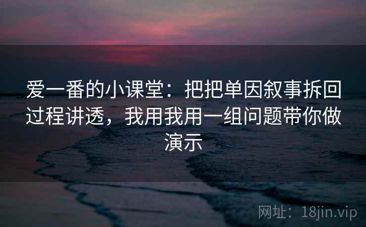爱一番的小课堂：把把单因叙事拆回过程讲透，我用我用一组问题带你做演示