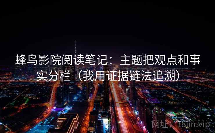 蜂鸟影院阅读笔记：主题把观点和事实分栏（我用证据链法追溯）