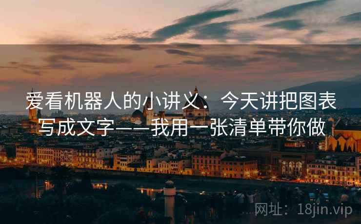 爱看机器人的小讲义：今天讲把图表写成文字——我用一张清单带你做