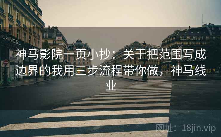 神马影院一页小抄：关于把范围写成边界的我用三步流程带你做，神马线业