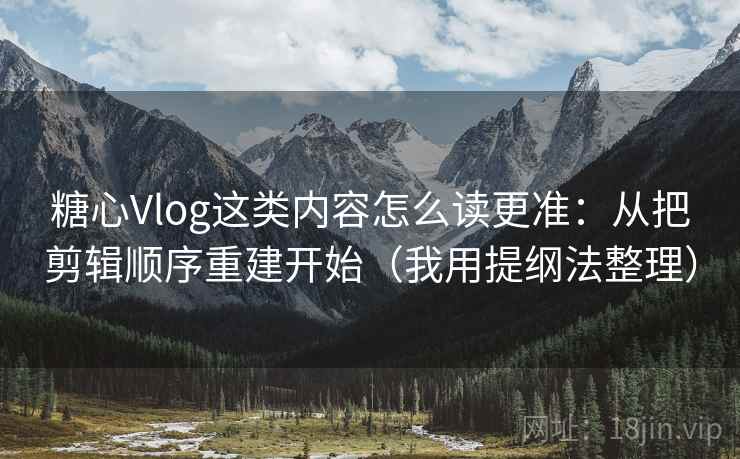 糖心Vlog这类内容怎么读更准：从把剪辑顺序重建开始（我用提纲法整理）