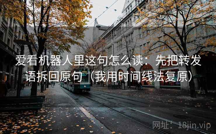 爱看机器人里这句怎么读：先把转发语拆回原句（我用时间线法复原）