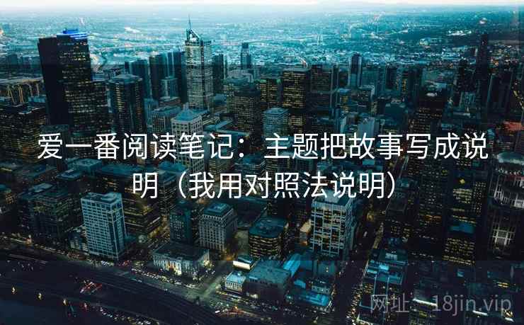 爱一番阅读笔记：主题把故事写成说明（我用对照法说明）