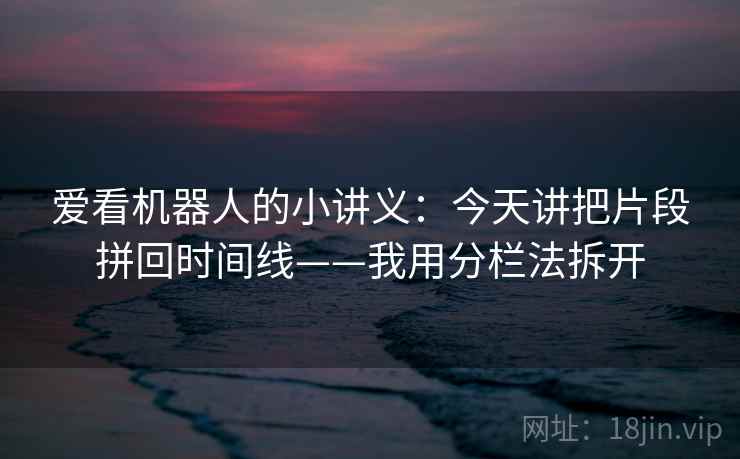 爱看机器人的小讲义：今天讲把片段拼回时间线——我用分栏法拆开