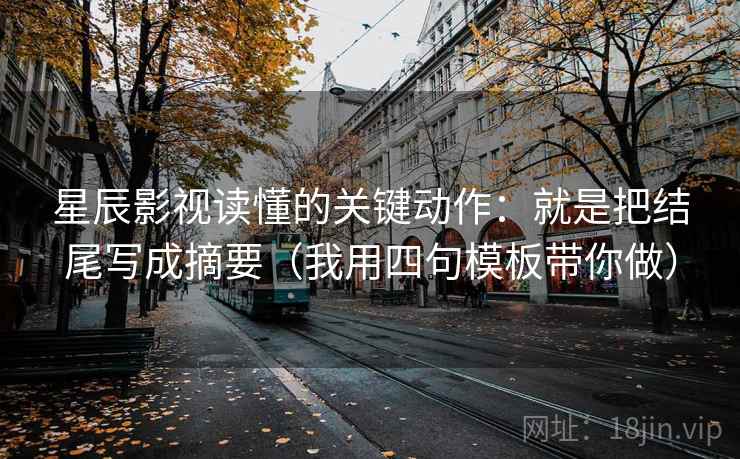 星辰影视读懂的关键动作：就是把结尾写成摘要（我用四句模板带你做）