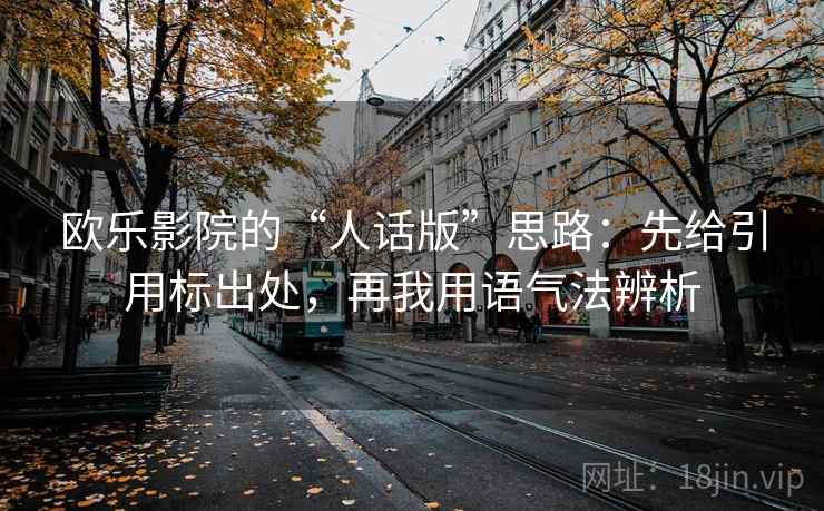 欧乐影院的“人话版”思路：先给引用标出处，再我用语气法辨析