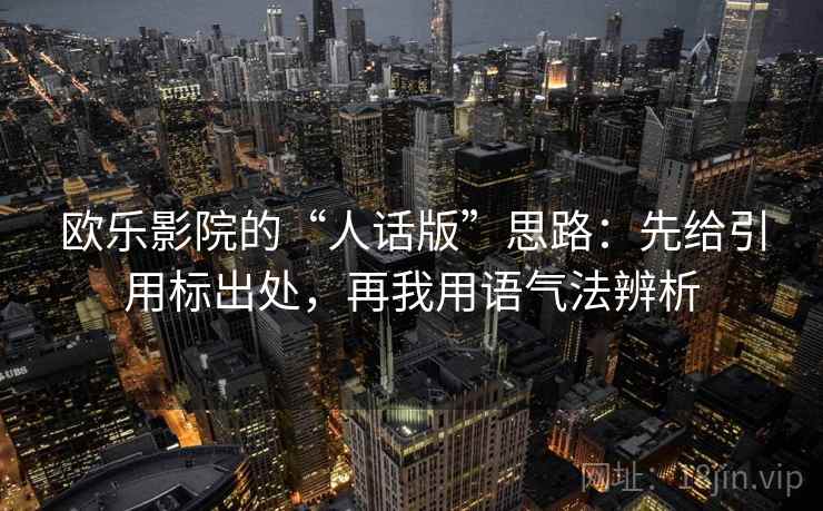 欧乐影院的“人话版”思路：先给引用标出处，再我用语气法辨析