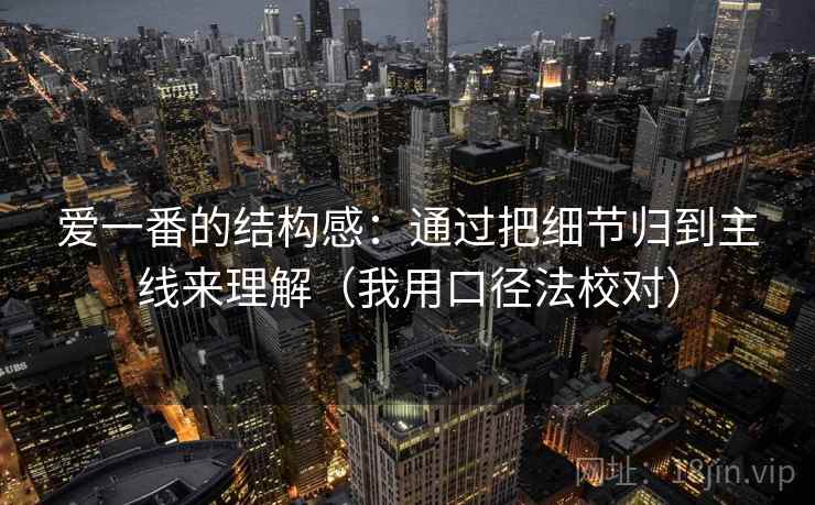 爱一番的结构感：通过把细节归到主线来理解（我用口径法校对）