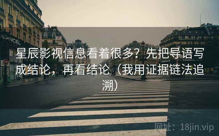 星辰影视信息看着很多？先把导语写成结论，再看结论（我用证据链法追溯）