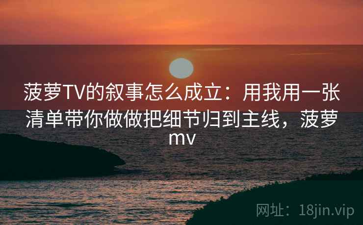 菠萝TV的叙事怎么成立：用我用一张清单带你做做把细节归到主线，菠萝mv