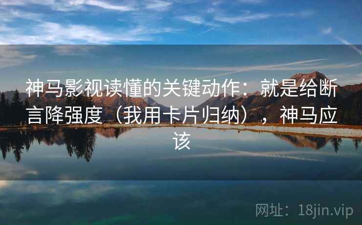 神马影视读懂的关键动作：就是给断言降强度（我用卡片归纳），神马应该