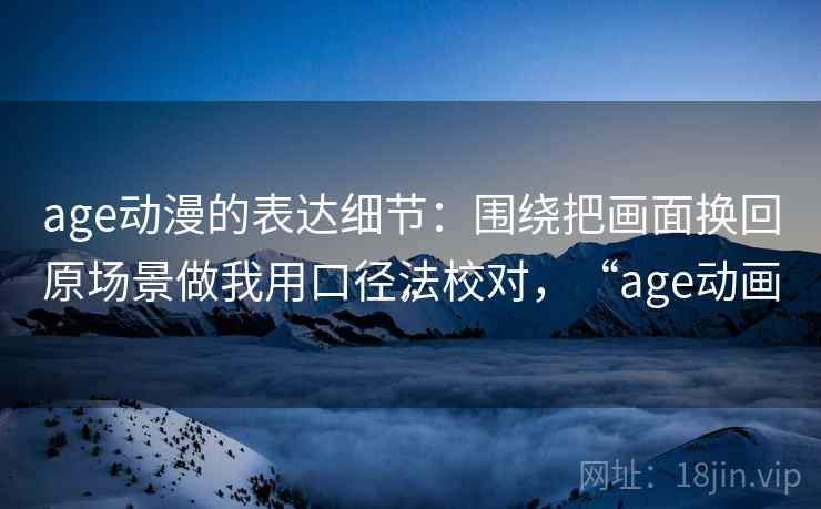 age动漫的表达细节:围绕把画面换回原场景做我用口径法校对,“age动画” age动漫的表达细节:围绕把画面换回原场景做我用口径法校对,“age动画”